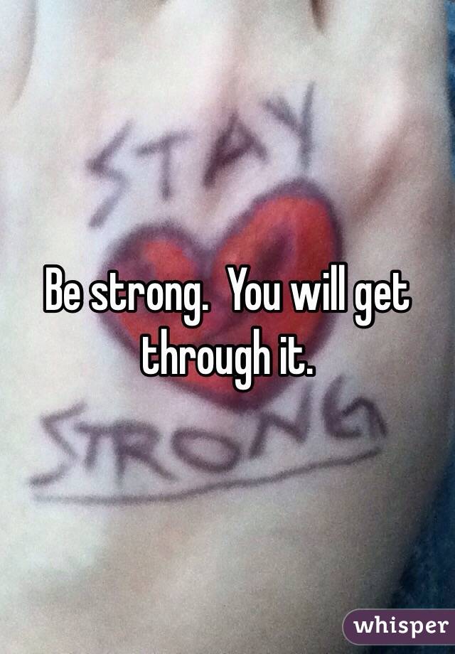 Be strong.  You will get through it. 