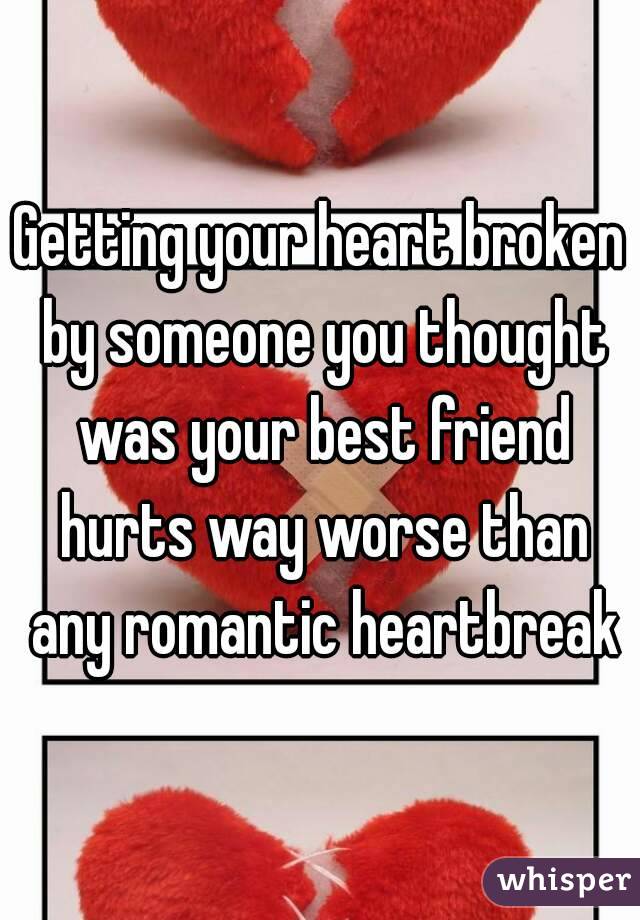 Getting your heart broken by someone you thought was your best friend hurts way worse than any romantic heartbreak