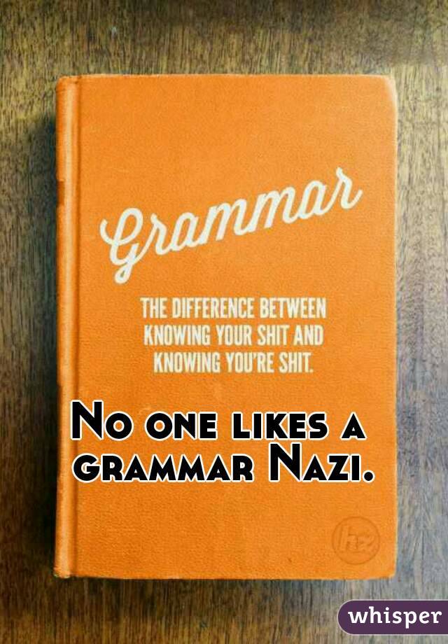 No one likes a 
grammar Nazi.