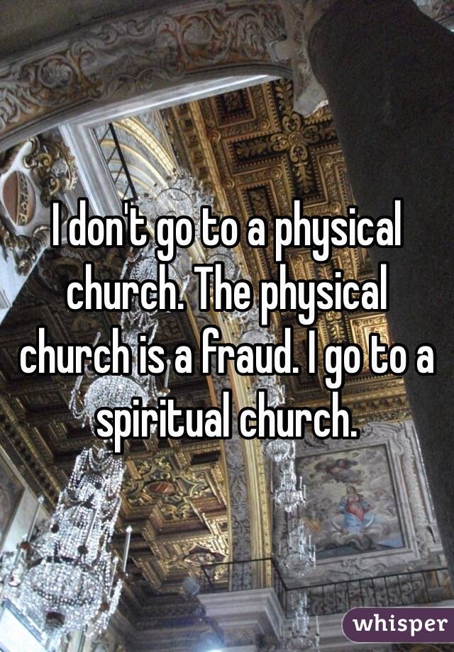 I don't go to a physical church. The physical church is a fraud. I go to a spiritual church. 
