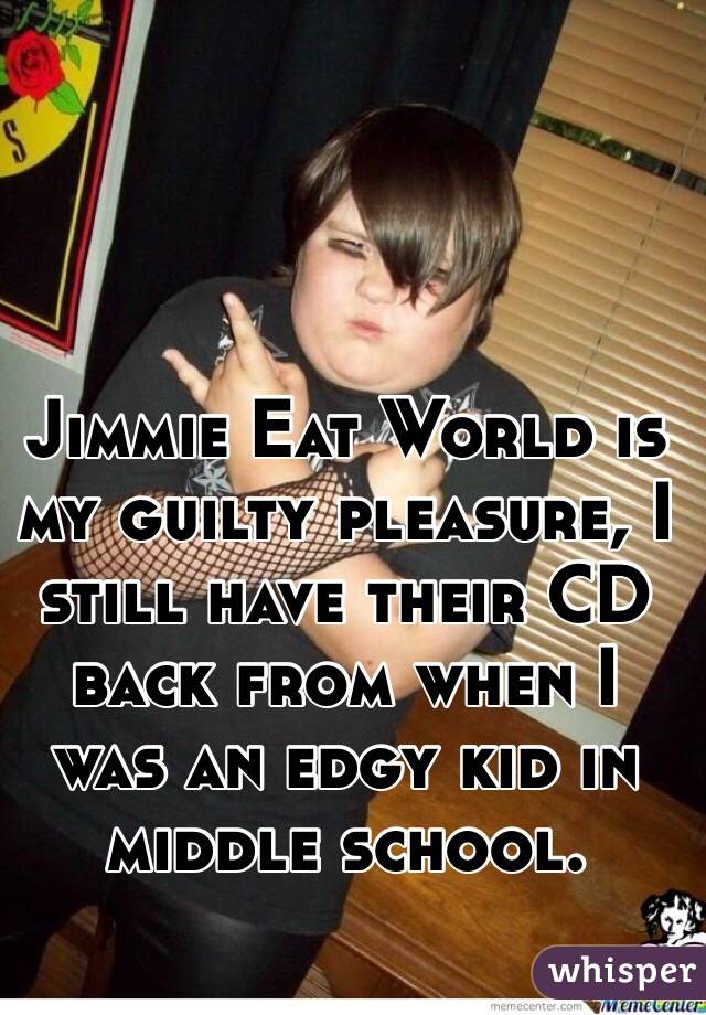 Jimmie Eat World is my guilty pleasure, I still have their CD back from when I was an edgy kid in middle school.