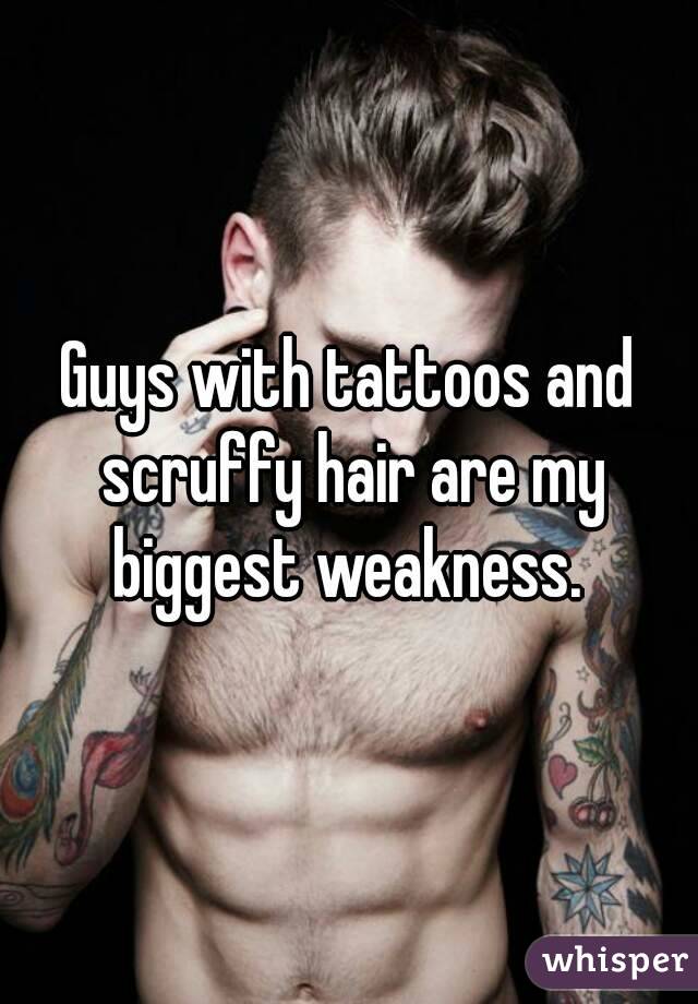Guys with tattoos and scruffy hair are my biggest weakness. 