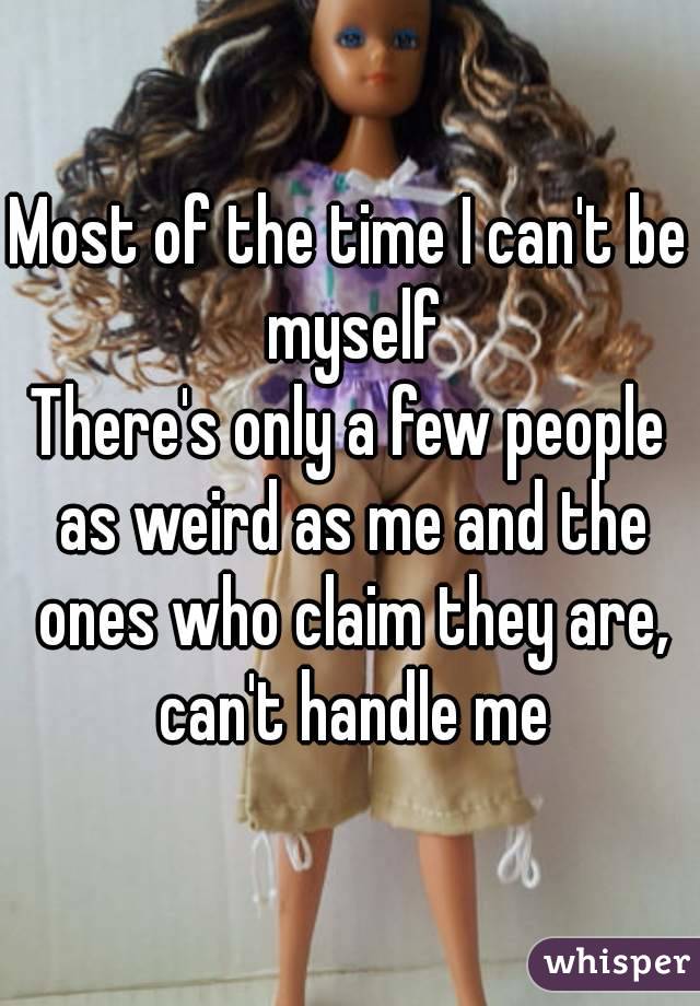 Most of the time I can't be myself
There's only a few people as weird as me and the ones who claim they are, can't handle me