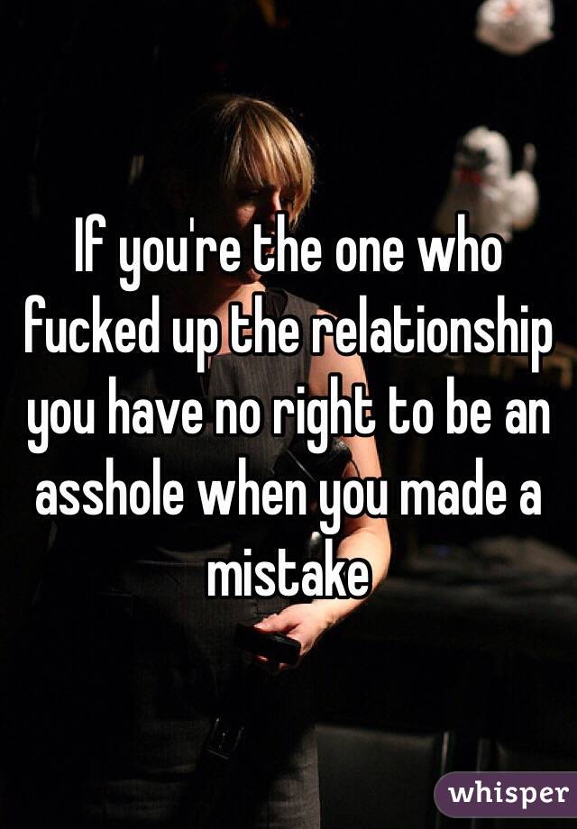 If you're the one who fucked up the relationship you have no right to be an asshole when you made a mistake 