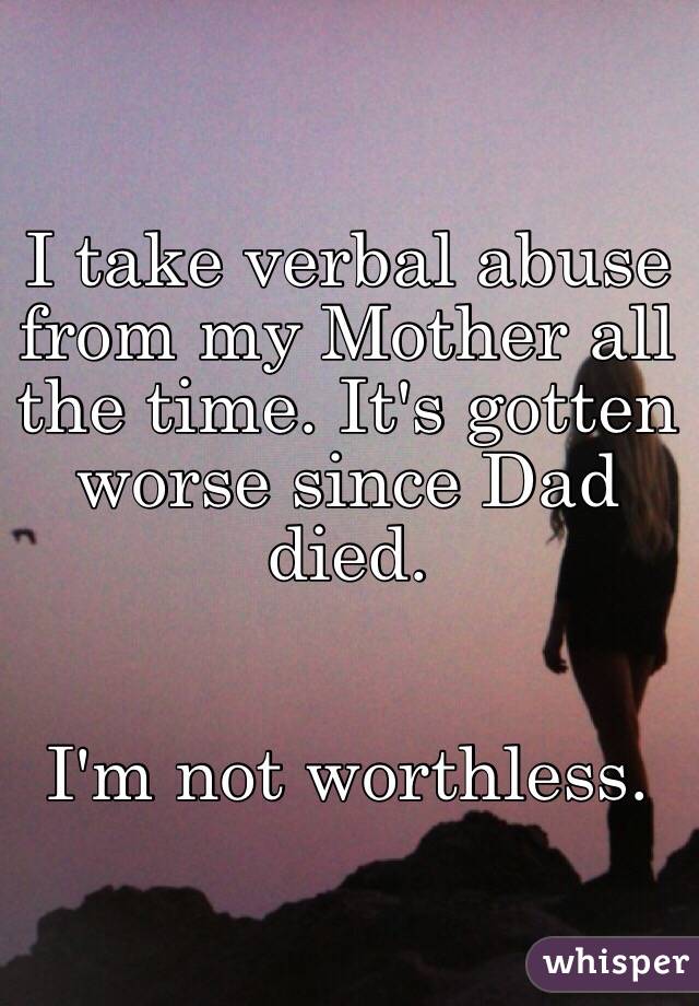 I take verbal abuse from my Mother all the time. It's gotten worse since Dad died.


I'm not worthless.