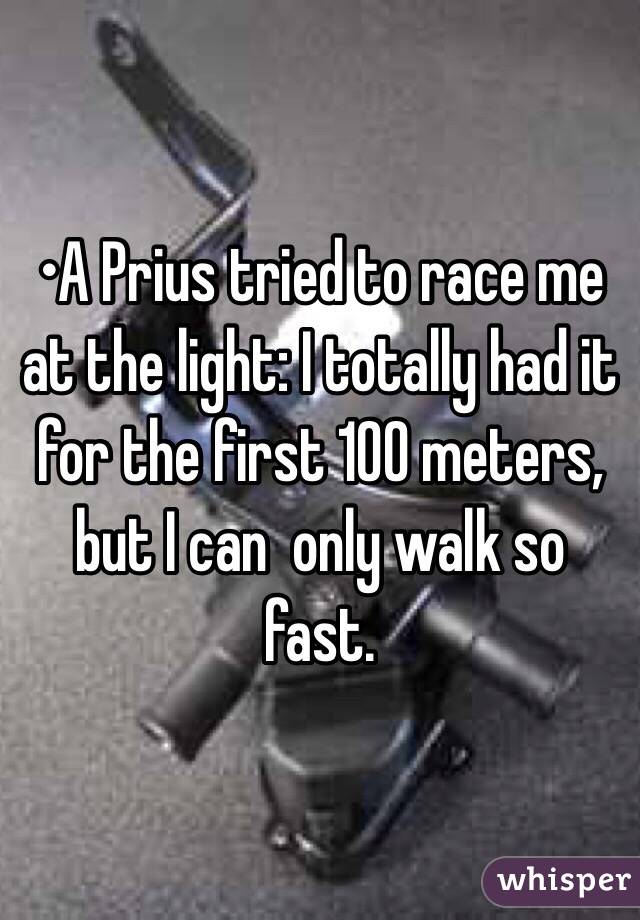 •A Prius tried to race me at the light: I totally had it for the first 100 meters, but I can  only walk so fast.