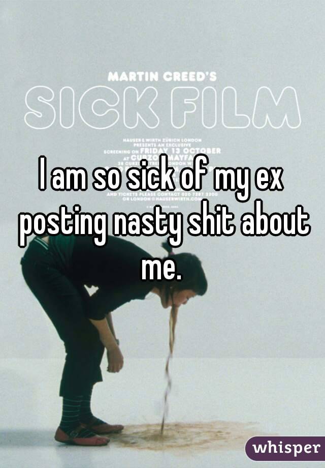 I am so sick of my ex posting nasty shit about me. 