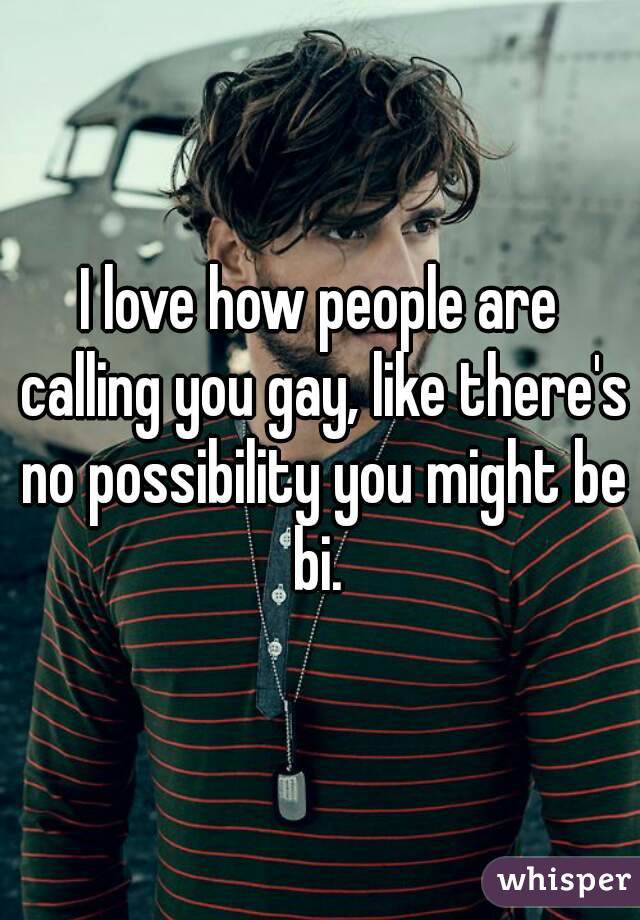 I love how people are calling you gay, like there's no possibility you might be bi. 