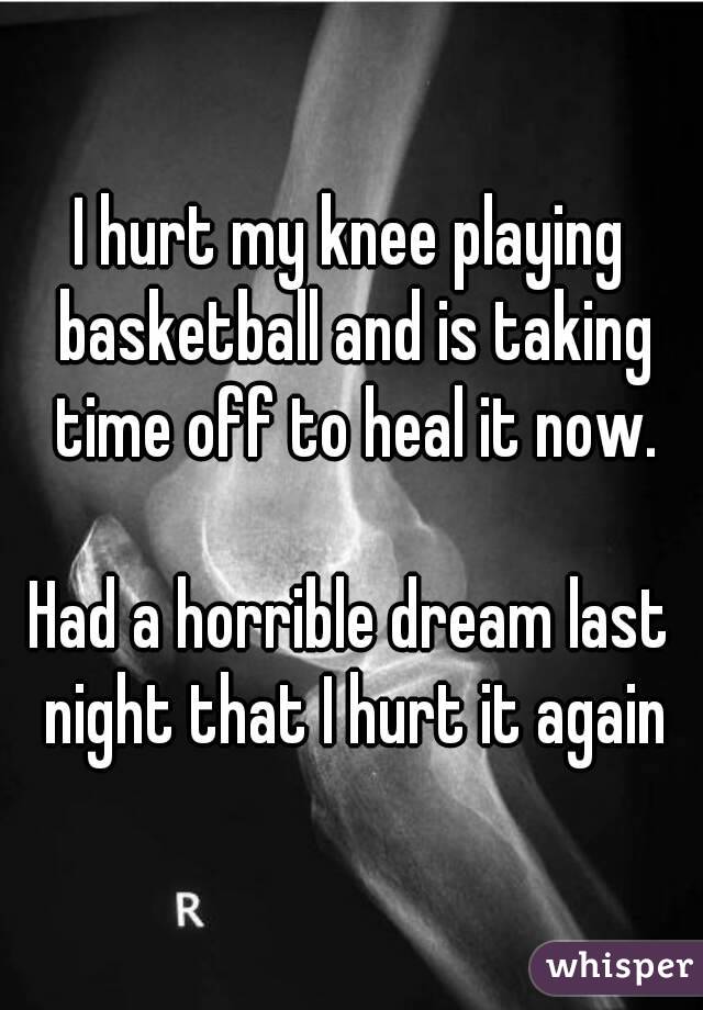 I hurt my knee playing basketball and is taking time off to heal it now.

Had a horrible dream last night that I hurt it again