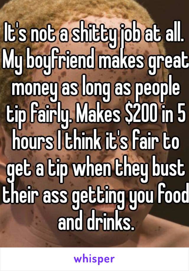 It's not a shitty job at all. My boyfriend makes great money as long as people tip fairly. Makes $200 in 5 hours I think it's fair to get a tip when they bust their ass getting you food and drinks.