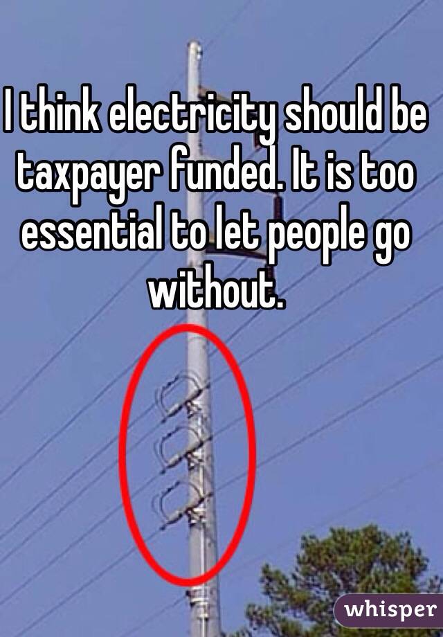I think electricity should be taxpayer funded. It is too essential to let people go without.