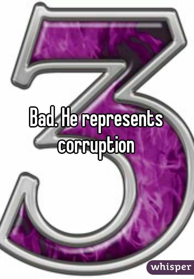 Bad. He represents corruption 