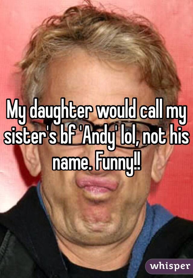 My daughter would call my sister's bf 'Andy' lol, not his name. Funny!!