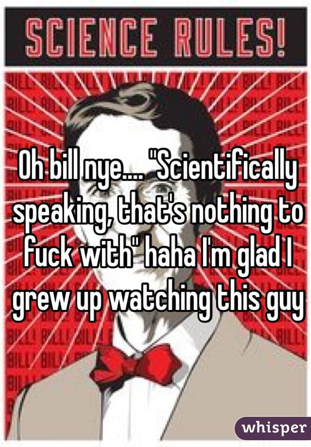 Oh bill nye.... "Scientifically speaking, that's nothing to fuck with" haha I'm glad I grew up watching this guy