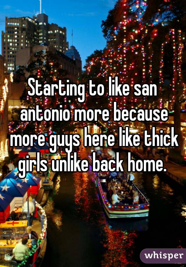 Starting to like san antonio more because more guys here like thick girls unlike back home. 