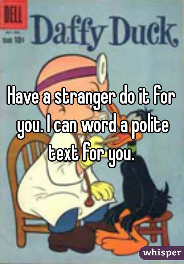 Have a stranger do it for you. I can word a polite text for you. 