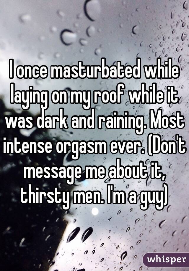 I once masturbated while laying on my roof while it was dark and raining. Most intense orgasm ever. (Don't message me about it, thirsty men. I'm a guy)