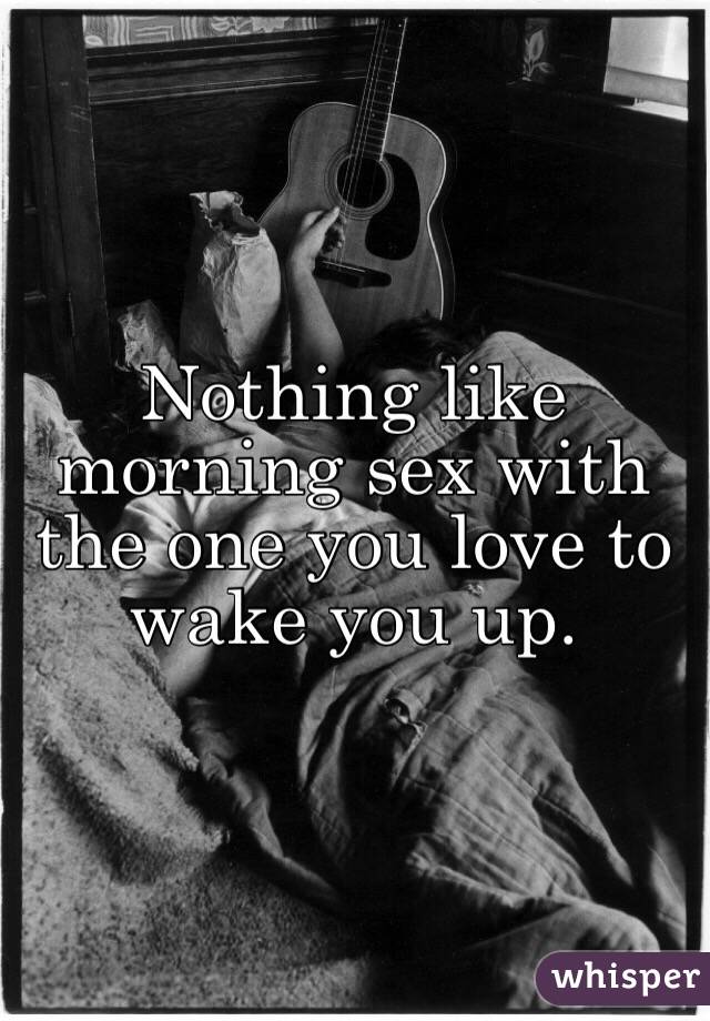 Nothing like morning sex with the one you love to wake you up. 