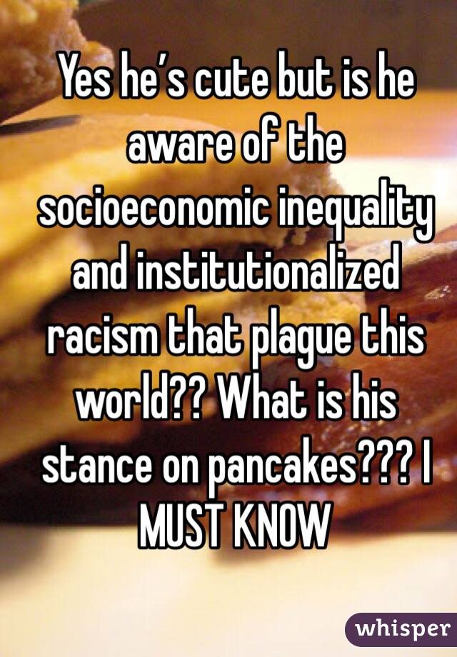 Yes he’s cute but is he aware of the socioeconomic inequality and institutionalized racism that plague this world?? What is his stance on pancakes??? I MUST KNOW 

