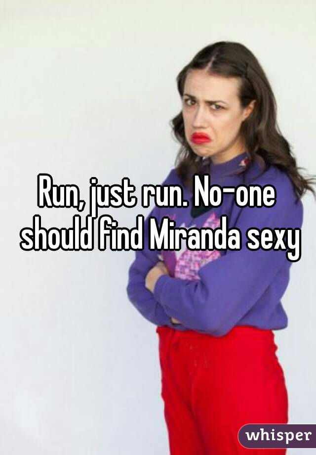 Run, just run. No-one should find Miranda sexy