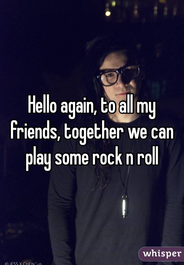 Hello again, to all my friends, together we can play some rock n roll