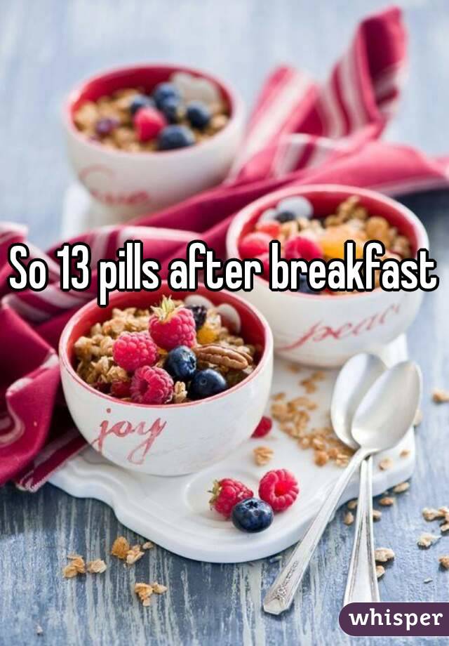 So 13 pills after breakfast 