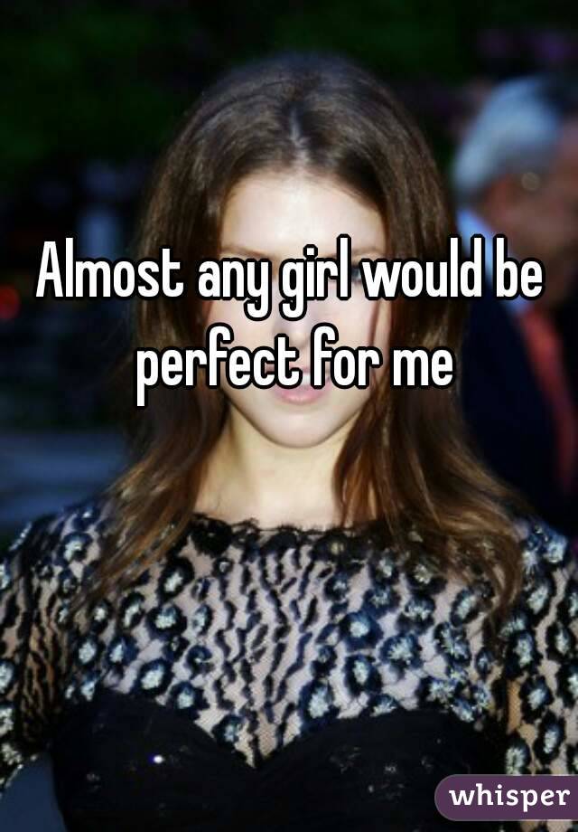 Almost any girl would be perfect for me