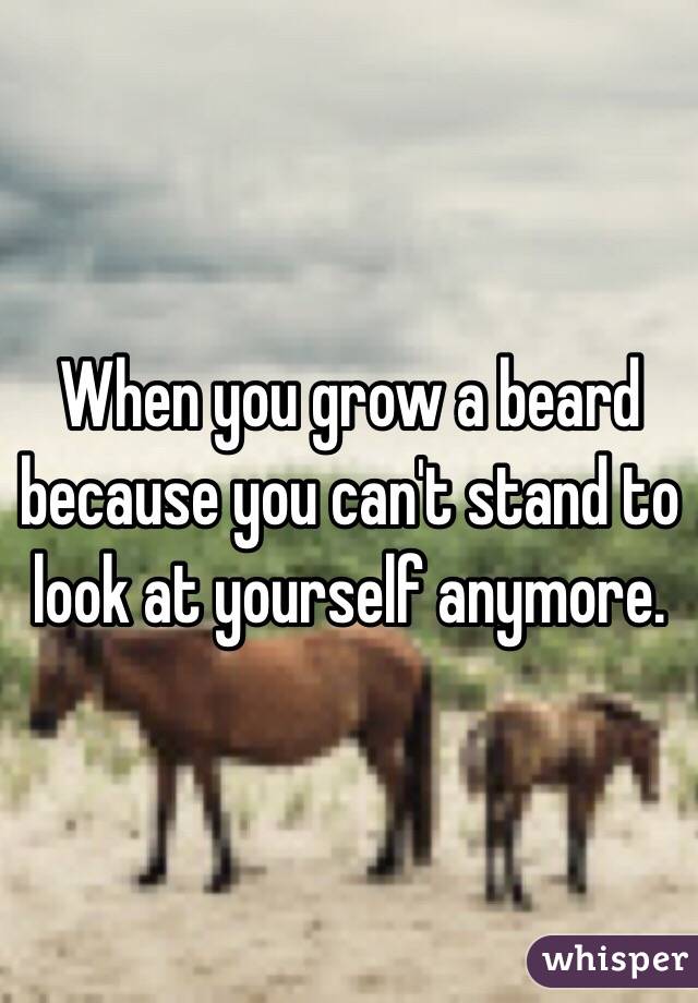 When you grow a beard because you can't stand to look at yourself anymore.