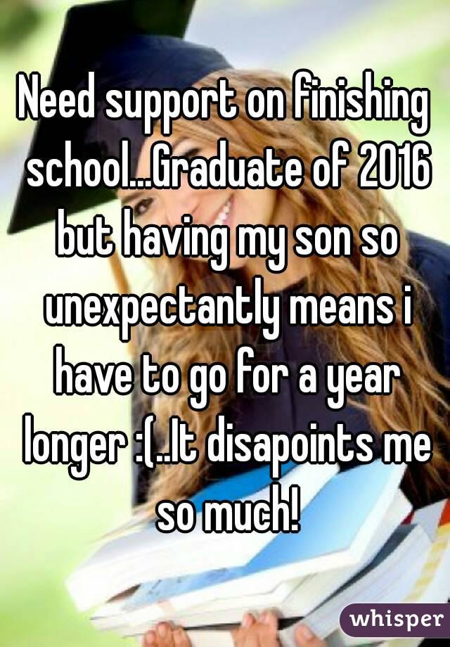 Need support on finishing school...Graduate of 2016 but having my son so unexpectantly means i have to go for a year longer :(..It disapoints me so much!