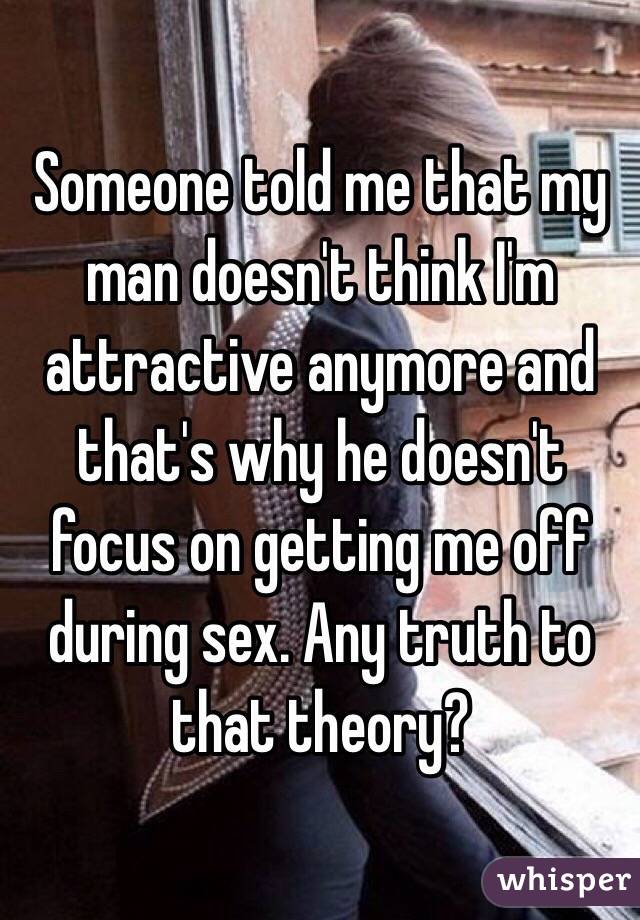 Someone told me that my man doesn't think I'm attractive anymore and that's why he doesn't focus on getting me off during sex. Any truth to that theory? 