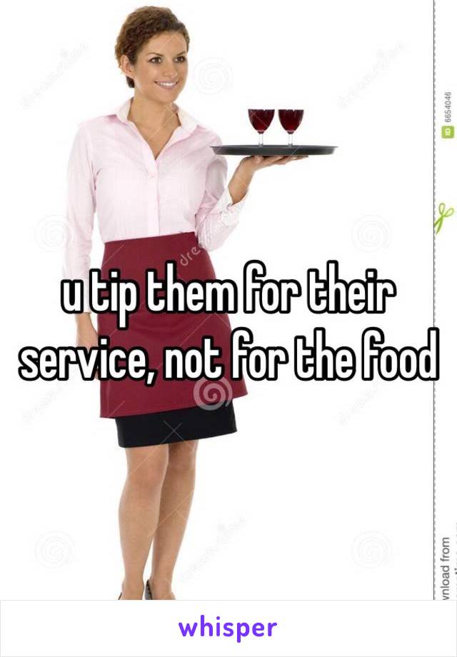 u tip them for their service, not for the food 