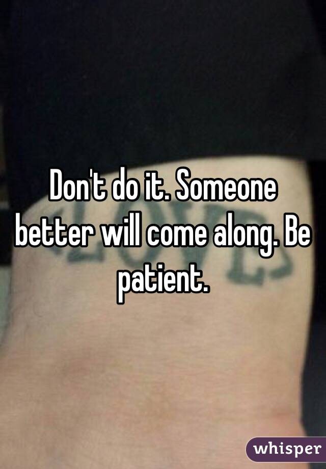 Don't do it. Someone better will come along. Be patient. 