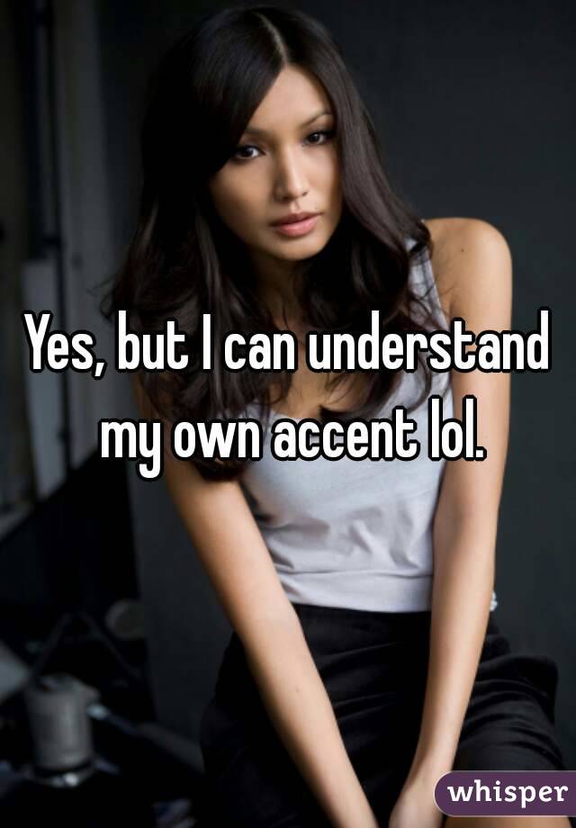 Yes, but I can understand my own accent lol.