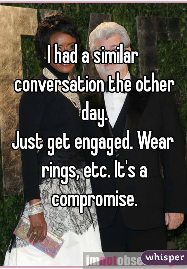I had a similar conversation the other day.
Just get engaged. Wear rings, etc. It's a compromise.