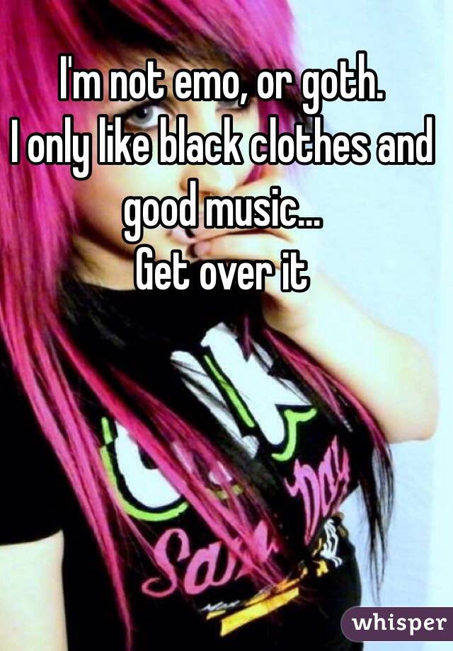 I'm not emo, or goth.
I only like black clothes and good music... 
Get over it