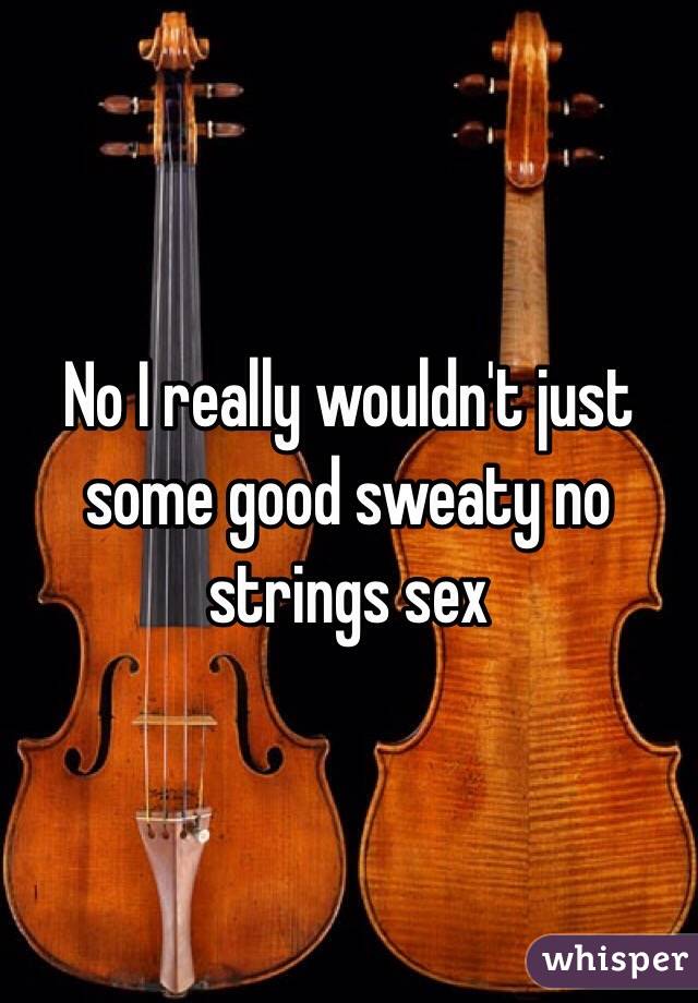 No I really wouldn't just some good sweaty no strings sex 