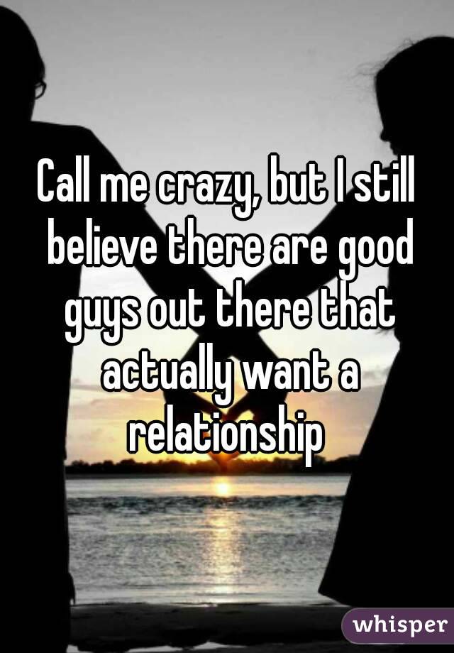 Call me crazy, but I still believe there are good guys out there that actually want a relationship 