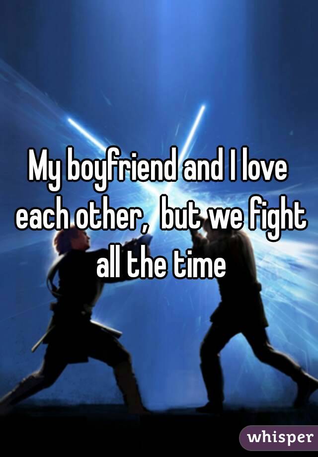 My boyfriend and I love each other,  but we fight all the time