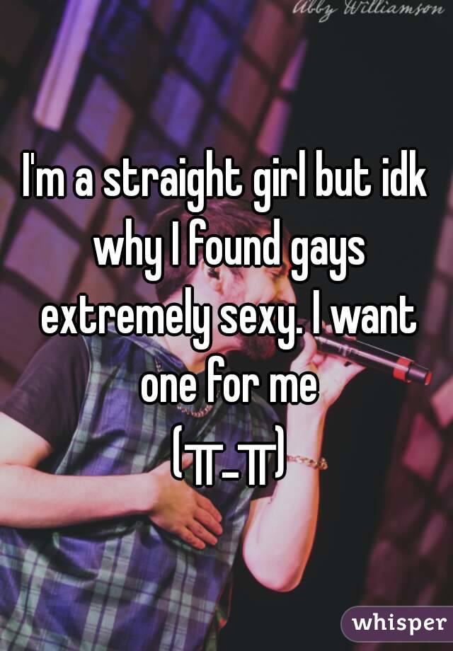 I'm a straight girl but idk why I found gays extremely sexy. I want one for me
 (╥_╥)