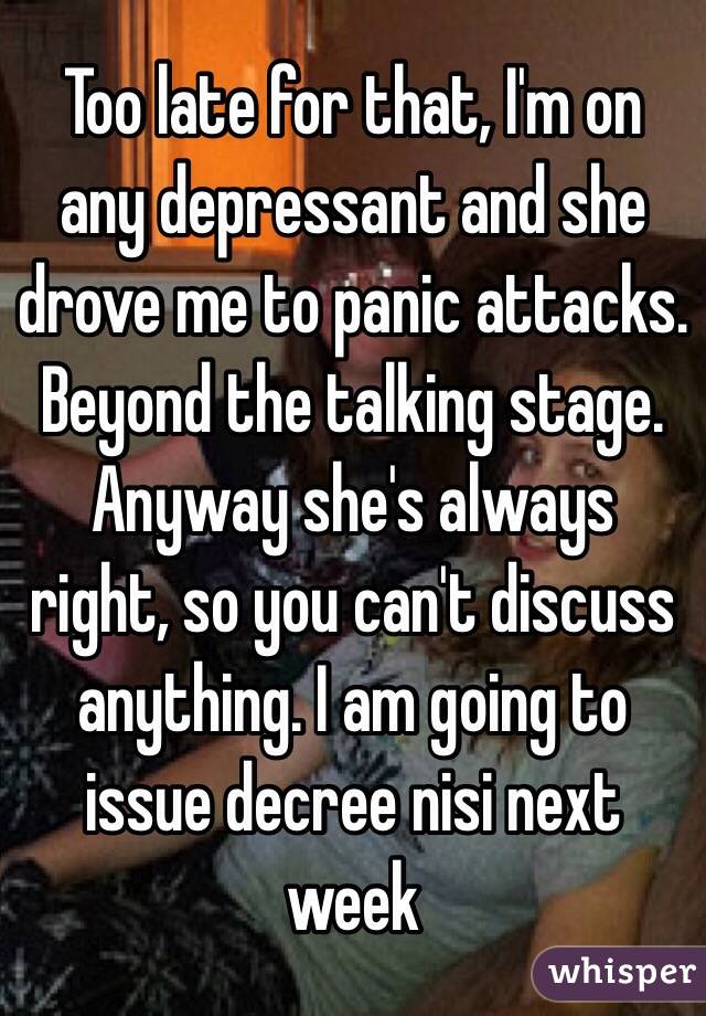Too late for that, I'm on any depressant and she drove me to panic attacks. Beyond the talking stage. Anyway she's always right, so you can't discuss anything. I am going to issue decree nisi next week