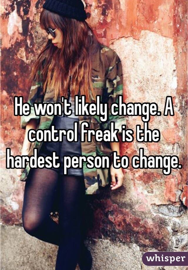 He won't likely change. A control freak is the hardest person to change.