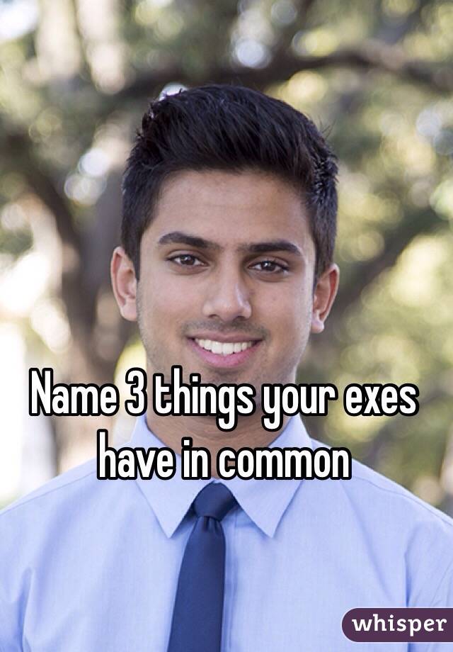 Name 3 things your exes have in common