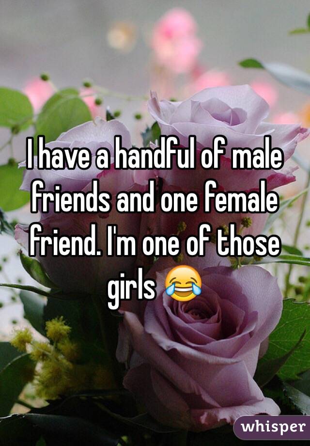 I have a handful of male friends and one female friend. I'm one of those girls 😂