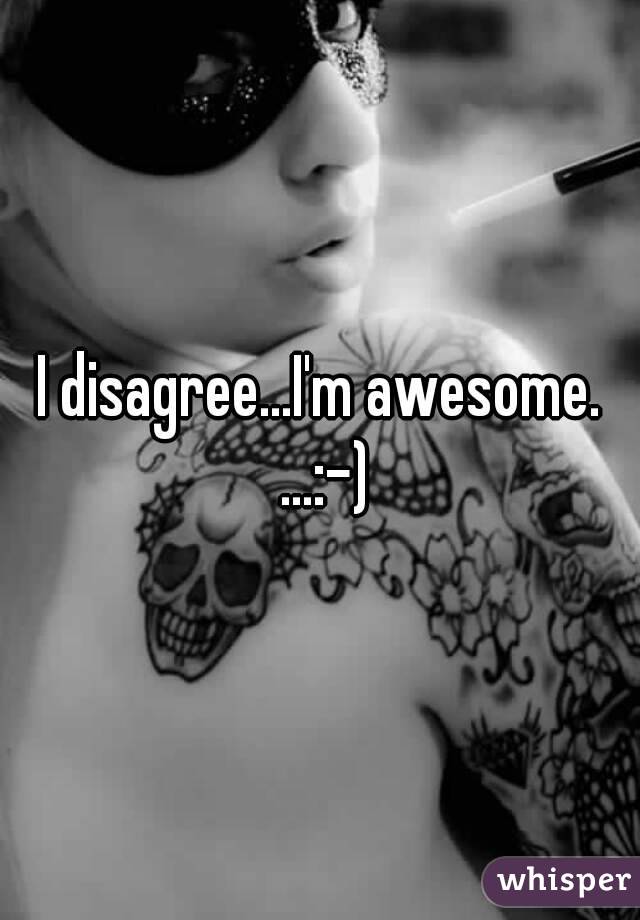 I disagree...I'm awesome. ...:-)
