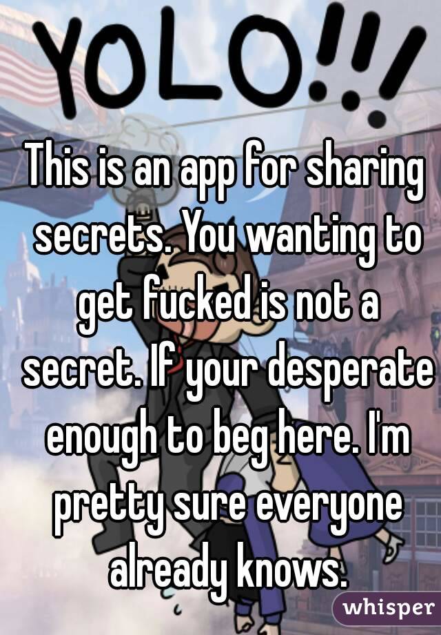 This is an app for sharing secrets. You wanting to get fucked is not a secret. If your desperate enough to beg here. I'm pretty sure everyone already knows.