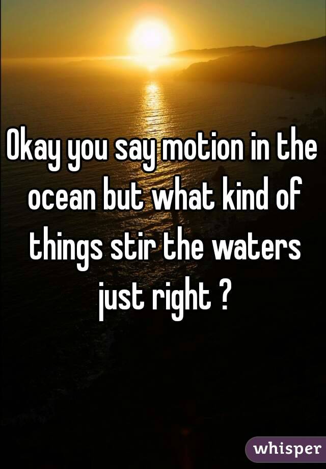 Okay you say motion in the ocean but what kind of things stir the waters just right ?