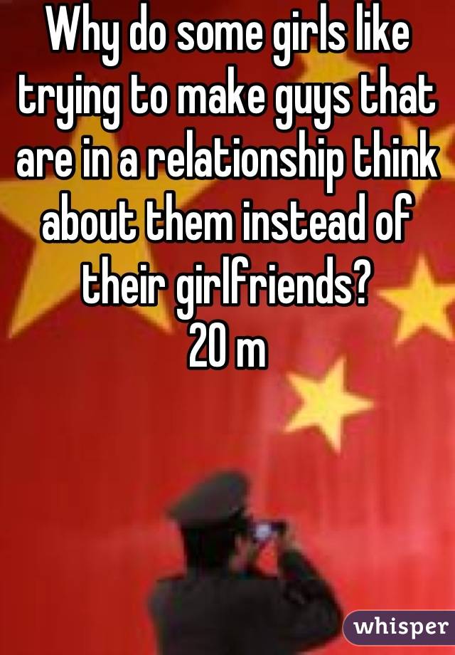 Why do some girls like trying to make guys that are in a relationship think about them instead of their girlfriends?
20 m