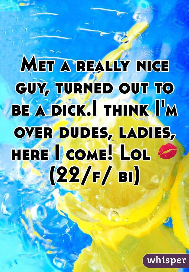 Met a really nice guy, turned out to be a dick.I think I'm over dudes, ladies, here I come! Lol 💋 (22/f/ bi)