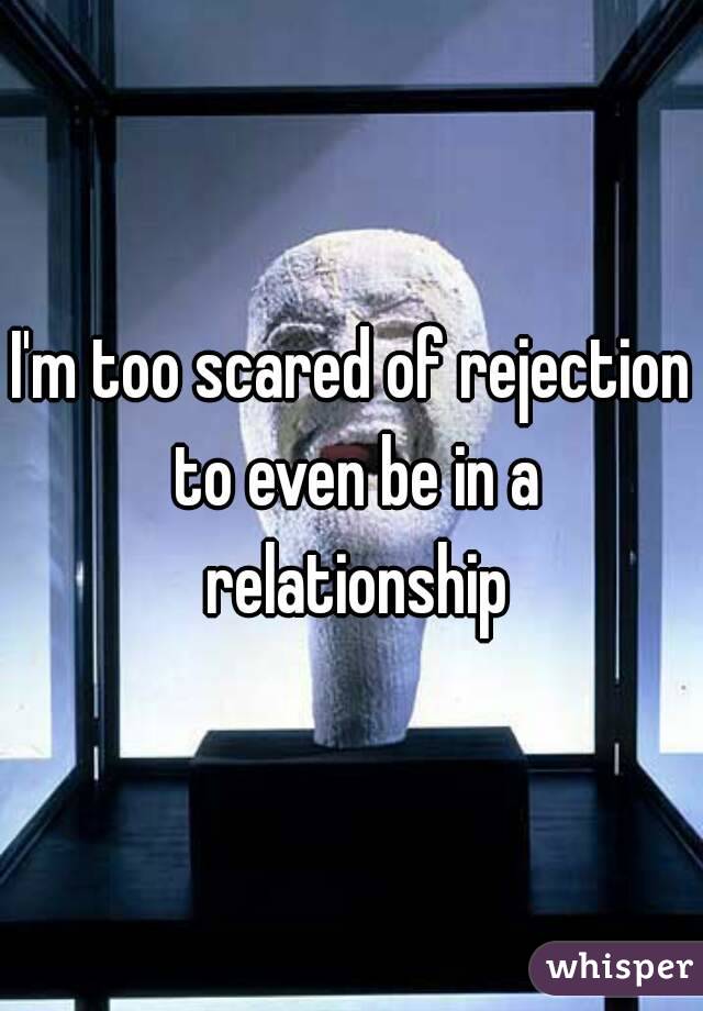 I'm too scared of rejection to even be in a relationship