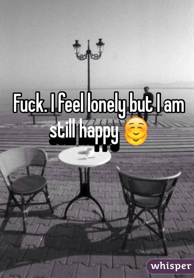 Fuck. I feel lonely but I am still happy ☺️
